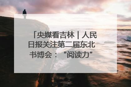 央媒看吉林｜人民日报关注第二届东北书博会：“阅读力”也是“发展力”